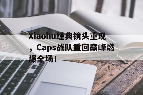 问鼎娱乐下载官网-Xiaohu经典镜头重现，Caps战队重回巅峰燃爆全场！