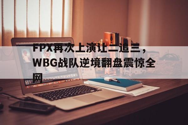 问鼎娱乐下载电脑版-FPX再次上演让二追三，WBG战队逆境翻盘震惊全网