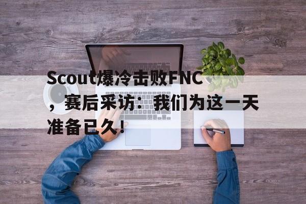问鼎娱乐下载-Scout爆冷击败FNC，赛后采访：我们为这一天准备已久！