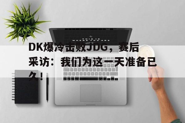 问鼎娱乐下载电脑版-DK爆冷击败JDG，赛后采访：我们为这一天准备已久！