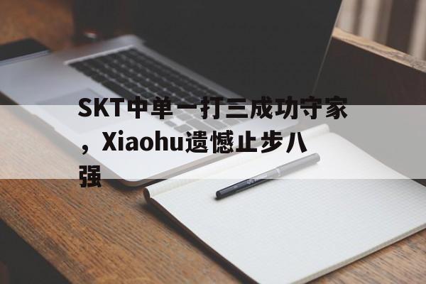 问鼎娱乐下载电脑版-SKT中单一打三成功守家，Xiaohu遗憾止步八强