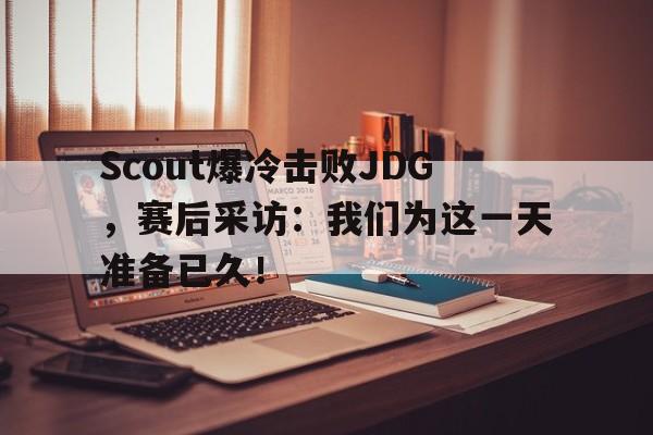 问鼎娱乐下载APP-Scout爆冷击败JDG，赛后采访：我们为这一天准备已久！