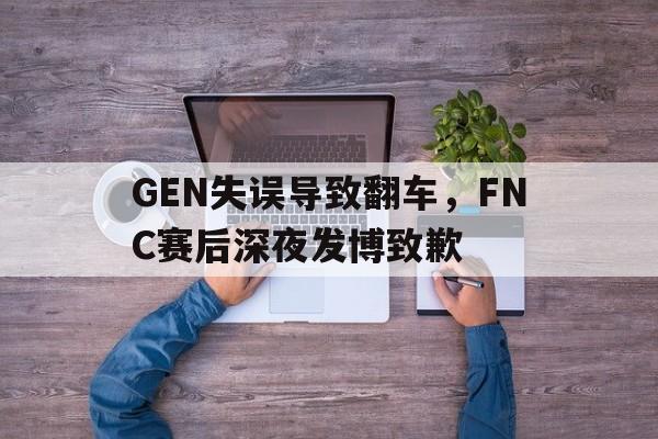 问鼎娱乐下载官网-GEN失误导致翻车，FNC赛后深夜发博致歉