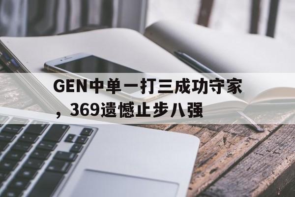 问鼎娱乐下载-GEN中单一打三成功守家，369遗憾止步八强