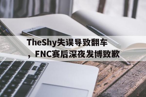 问鼎娱乐下载电脑版-TheShy失误导致翻车，FNC赛后深夜发博致歉