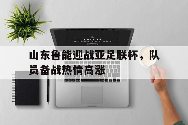 问鼎娱乐下载APP-山东鲁能迎战亚足联杯，队员备战热情高涨