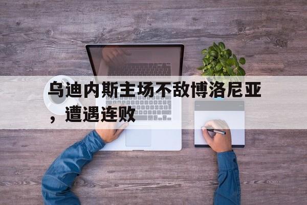 问鼎娱乐下载网页版-乌迪内斯主场不敌博洛尼亚，遭遇连败