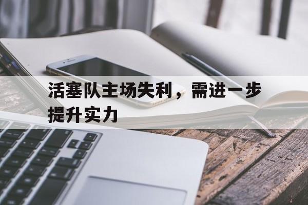 问鼎娱乐下载APP-活塞队主场失利，需进一步提升实力