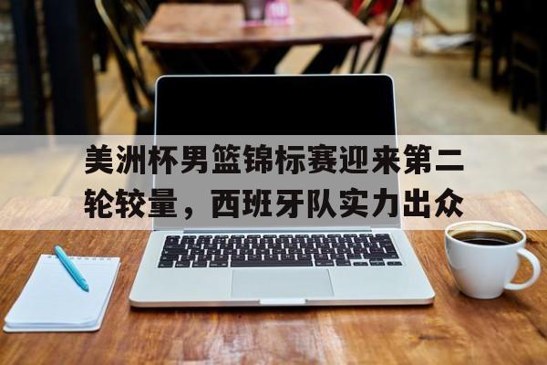 问鼎娱乐下载-美洲杯男篮锦标赛迎来第二轮较量，西班牙队实力出众