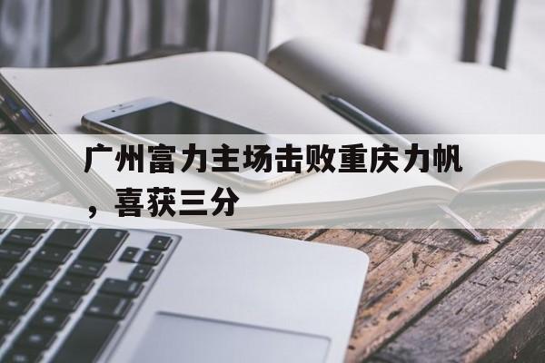 问鼎娱乐下载-广州富力主场击败重庆力帆，喜获三分