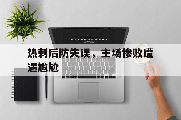问鼎娱乐下载-热刺后防失误，主场惨败遭遇尴尬