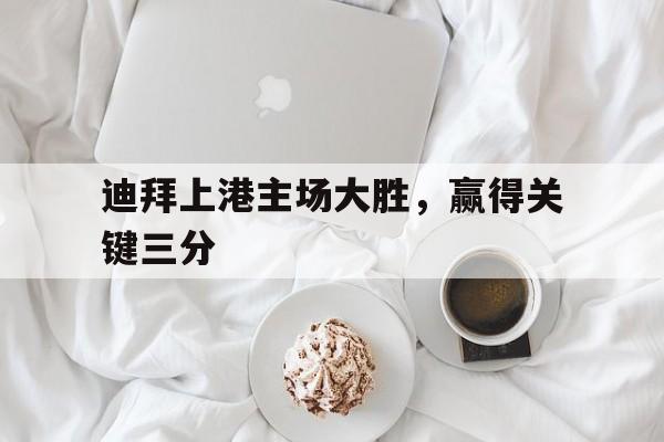 问鼎娱乐下载电脑版-迪拜上港主场大胜，赢得关键三分