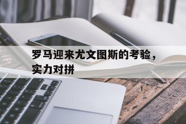 问鼎娱乐下载官网-罗马迎来尤文图斯的考验，实力对拼