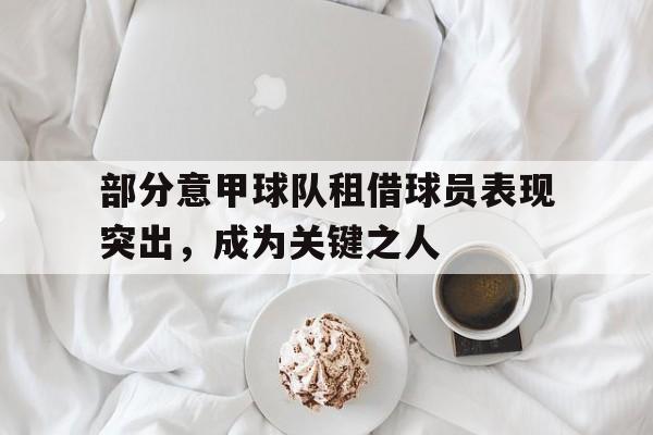问鼎娱乐下载-部分意甲球队租借球员表现突出，成为关键之人