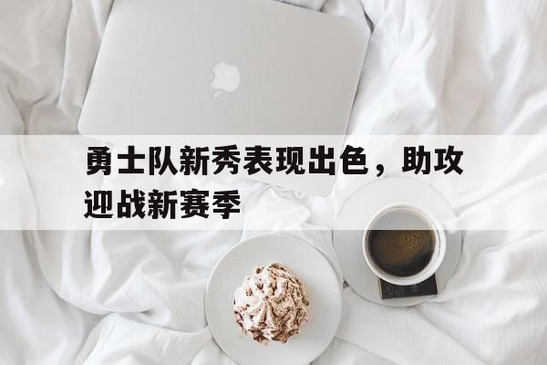 问鼎娱乐下载电脑版-勇士队新秀表现出色，助攻迎战新赛季