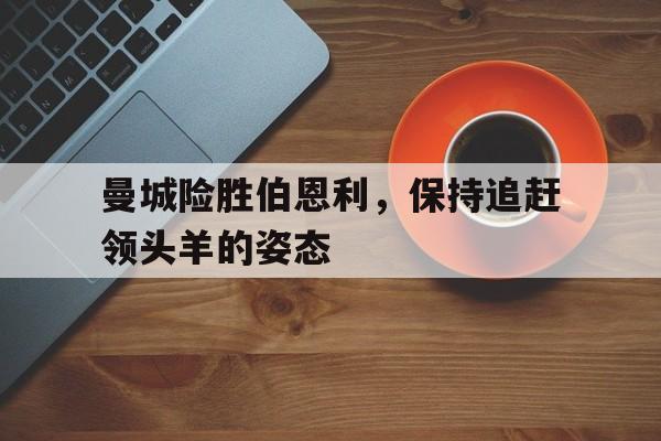 问鼎娱乐下载网页版-曼城险胜伯恩利，保持追赶领头羊的姿态