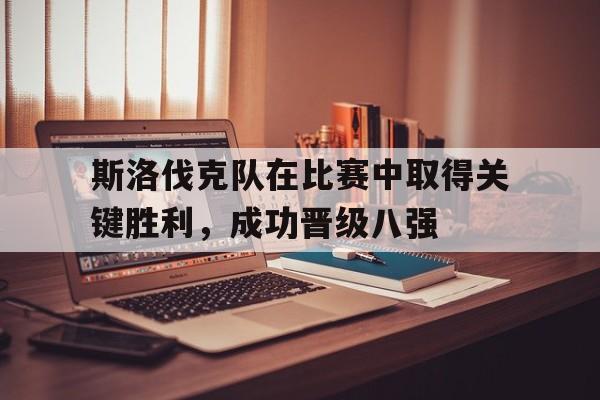 问鼎娱乐下载官网-斯洛伐克队在比赛中取得关键胜利，成功晋级八强