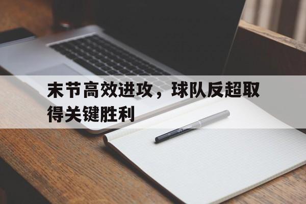 问鼎娱乐下载-末节高效进攻，球队反超取得关键胜利