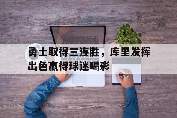 问鼎娱乐下载-勇士取得三连胜，库里发挥出色赢得球迷喝彩
