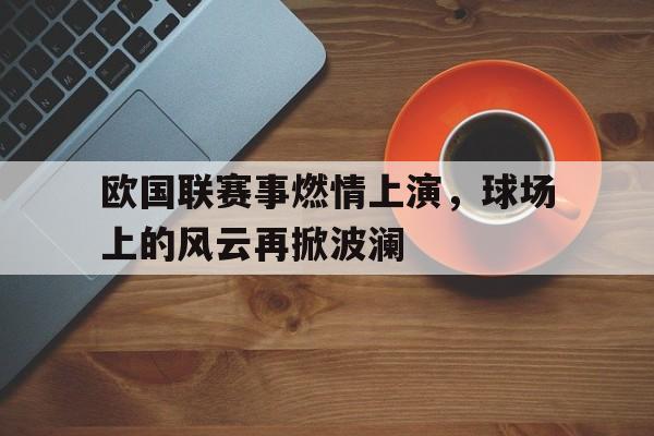 问鼎娱乐下载APP-欧国联赛事燃情上演，球场上的风云再掀波澜