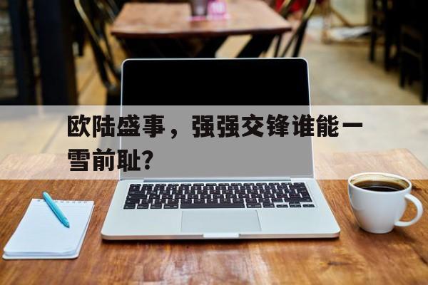 问鼎娱乐下载APP-欧陆盛事，强强交锋谁能一雪前耻？