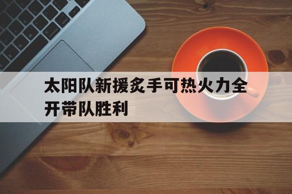 问鼎娱乐下载网址-太阳队新援炙手可热火力全开带队胜利