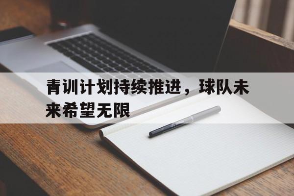 问鼎娱乐下载网址-青训计划持续推进，球队未来希望无限
