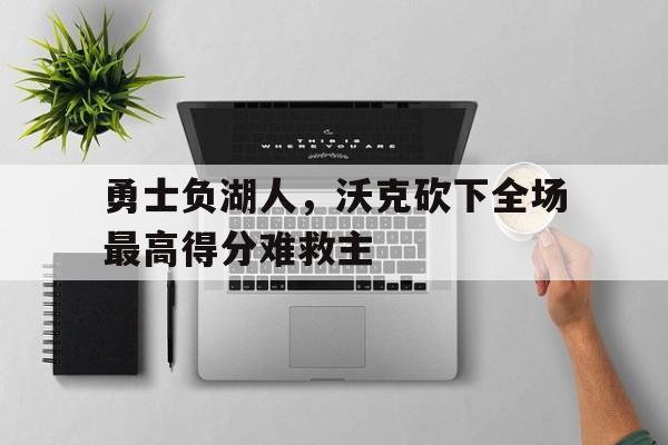 问鼎娱乐下载官网-勇士负湖人，沃克砍下全场最高得分难救主