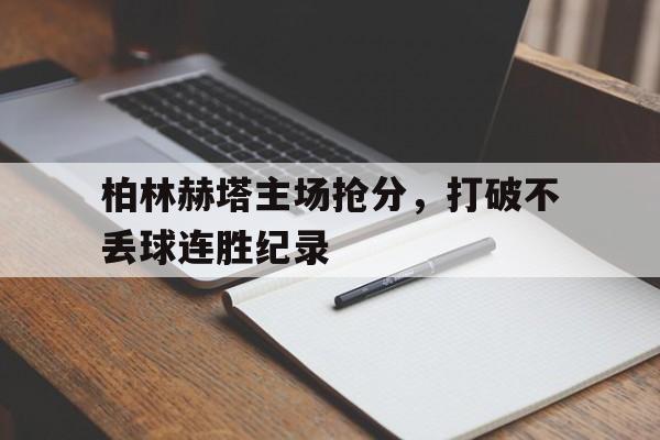 问鼎娱乐下载电脑版-柏林赫塔主场抢分，打破不丢球连胜纪录