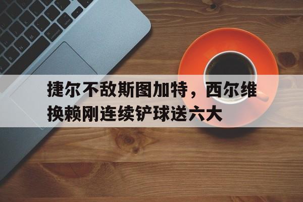 问鼎娱乐下载网址-捷尔不敌斯图加特，西尔维换赖刚连续铲球送六大