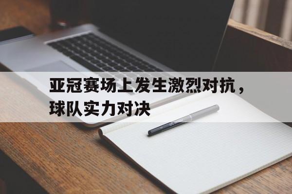 问鼎娱乐下载-亚冠赛场上发生激烈对抗，球队实力对决