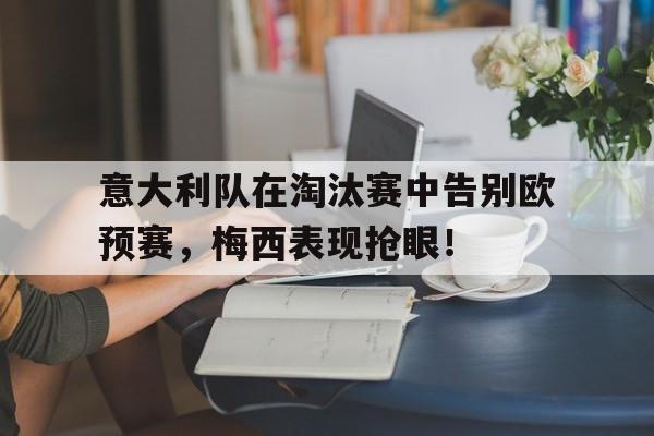 问鼎娱乐下载官网-意大利队在淘汰赛中告别欧预赛，梅西表现抢眼！