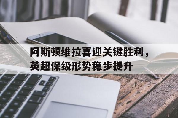 问鼎娱乐下载-阿斯顿维拉喜迎关键胜利，英超保级形势稳步提升
