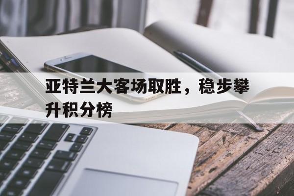 问鼎娱乐下载官网-亚特兰大客场取胜，稳步攀升积分榜