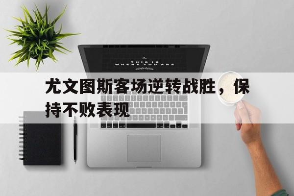 问鼎娱乐下载电脑版-尤文图斯客场逆转战胜，保持不败表现