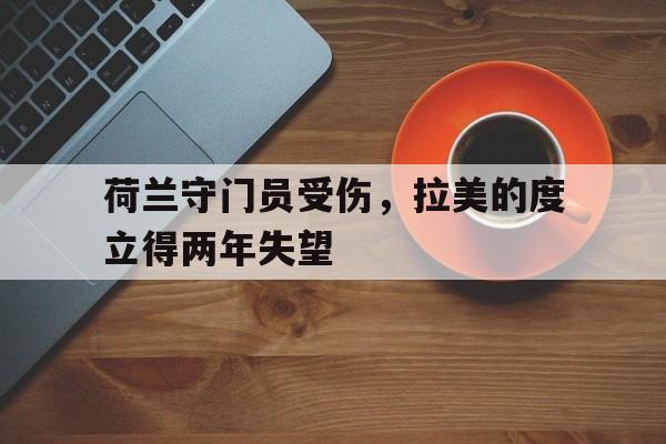 问鼎娱乐下载官网-荷兰守门员受伤，拉美的度立得两年失望