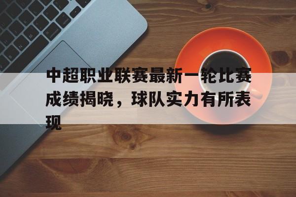 问鼎娱乐下载电脑版-中超职业联赛最新一轮比赛成绩揭晓，球队实力有所表现