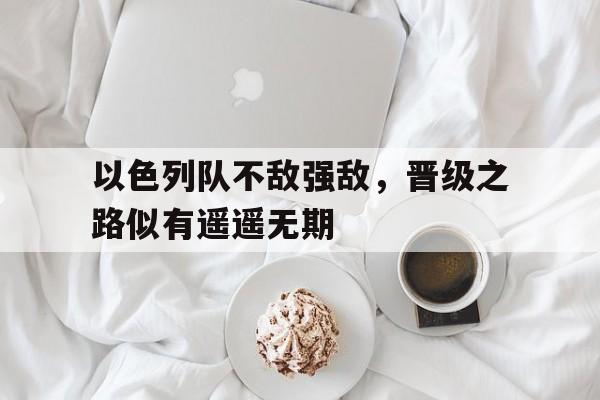 问鼎娱乐下载电脑版-以色列队不敌强敌，晋级之路似有遥遥无期