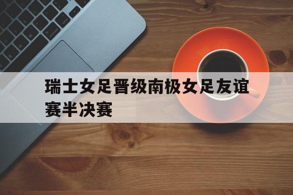 问鼎娱乐下载电脑版-瑞士女足晋级南极女足友谊赛半决赛