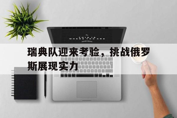 问鼎娱乐下载电脑版-瑞典队迎来考验，挑战俄罗斯展现实力