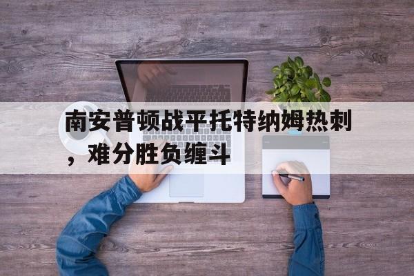 问鼎娱乐下载电脑版-南安普顿战平托特纳姆热刺，难分胜负缠斗