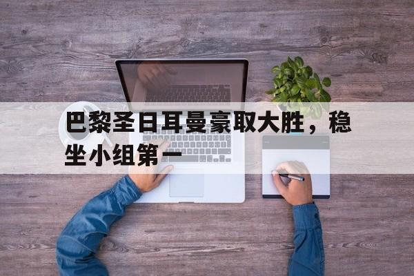 问鼎娱乐下载网页版-巴黎圣日耳曼豪取大胜，稳坐小组第一