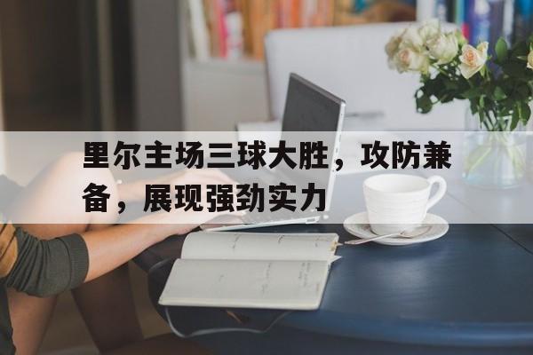 问鼎娱乐下载APP-里尔主场三球大胜，攻防兼备，展现强劲实力