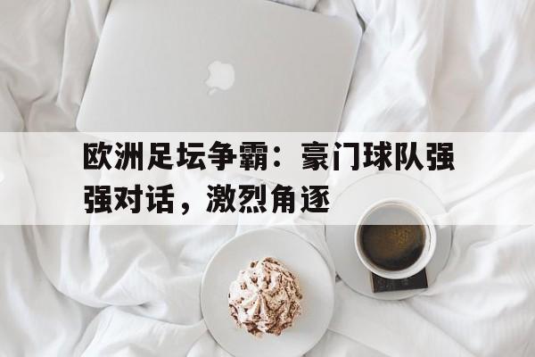问鼎娱乐下载APP-欧洲足坛争霸：豪门球队强强对话，激烈角逐