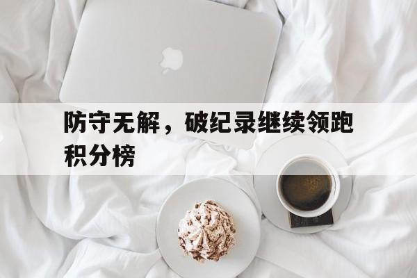 问鼎娱乐下载电脑版-防守无解，破纪录继续领跑积分榜