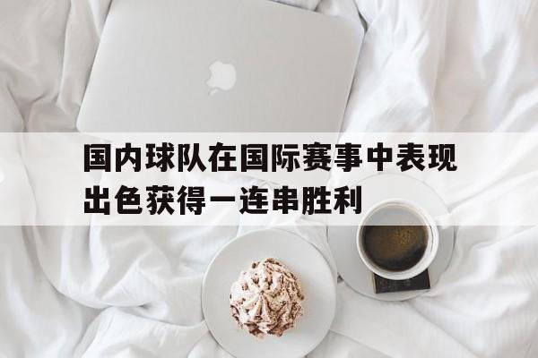 问鼎娱乐下载网页版-国内球队在国际赛事中表现出色获得一连串胜利