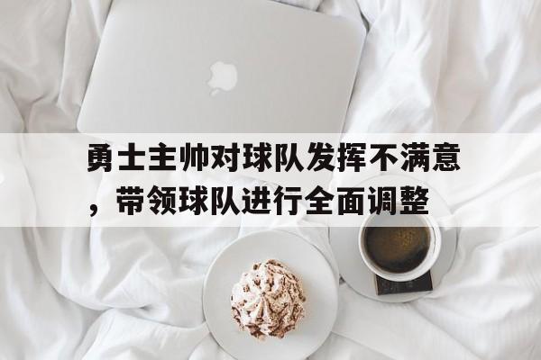 问鼎娱乐下载APP-勇士主帅对球队发挥不满意，带领球队进行全面调整