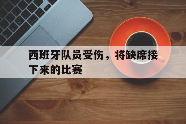问鼎娱乐下载网页版-西班牙队员受伤，将缺席接下来的比赛