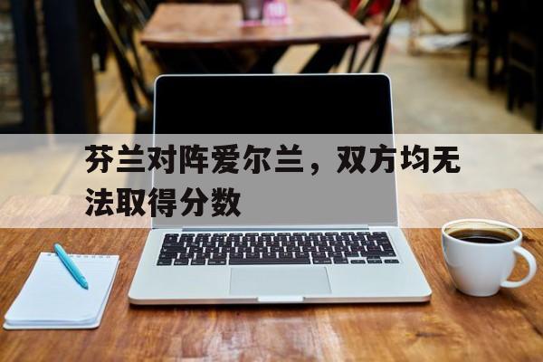 问鼎娱乐下载-芬兰对阵爱尔兰，双方均无法取得分数