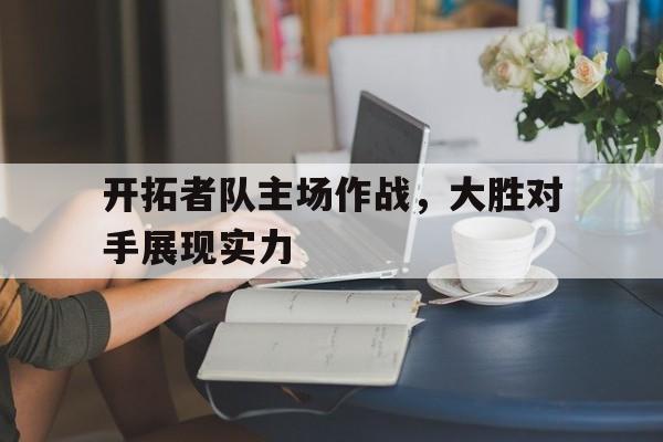 问鼎娱乐下载官网-开拓者队主场作战，大胜对手展现实力